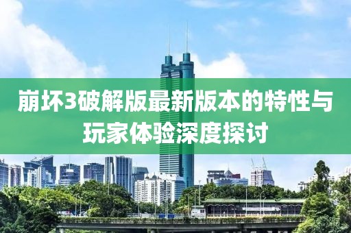 崩壞3破解版最新版本的特性與玩家體驗深度探討