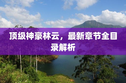 頂級(jí)神豪林云，最新章節(jié)全目錄解析
