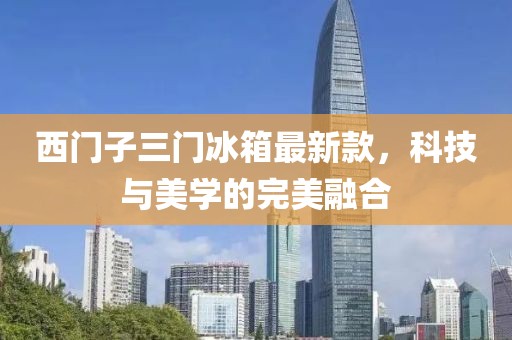 西門子三門冰箱最新款，科技與美學(xué)的完美融合