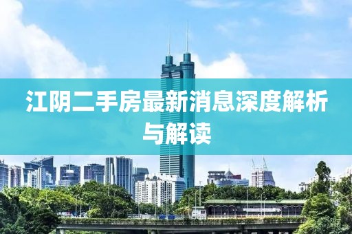 江陰二手房最新消息深度解析與解讀