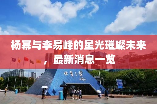 楊冪與李易峰的星光璀璨未來，最新消息一覽