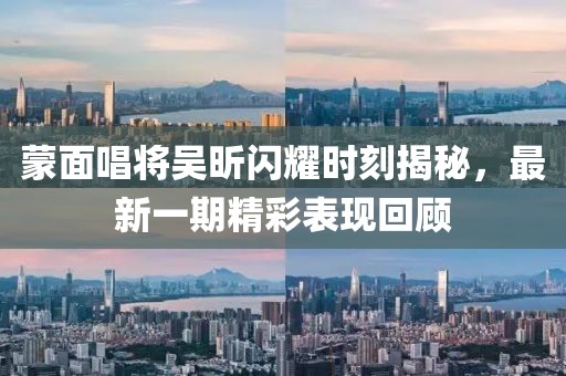 蒙面唱將吳昕閃耀時刻揭秘，最新一期精彩表現(xiàn)回顧