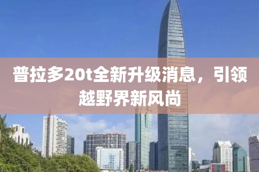 普拉多20t全新升級消息，引領(lǐng)越野界新風尚