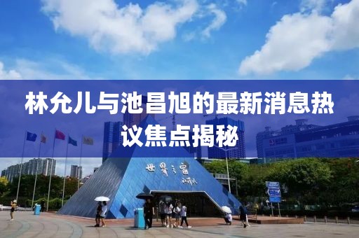 林允兒與池昌旭的最新消息熱議焦點(diǎn)揭秘