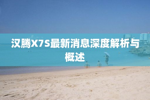 漢騰X7S最新消息深度解析與概述