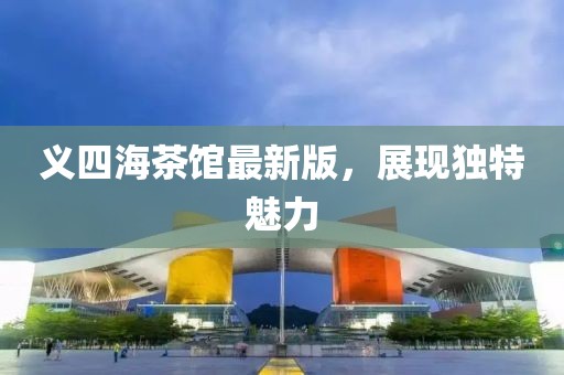 義四海茶館最新版，展現(xiàn)獨特魅力