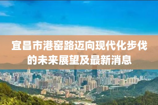 宜昌市港窯路邁向現(xiàn)代化步伐的未來展望及最新消息