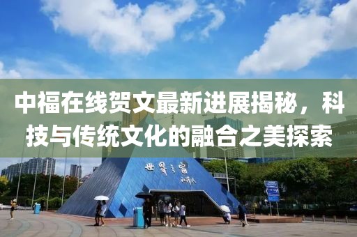 中福在線賀文最新進(jìn)展揭秘，科技與傳統(tǒng)文化的融合之美探索