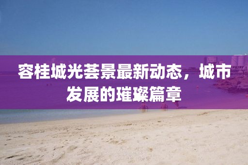 容桂城光薈景最新動態(tài)，城市發(fā)展的璀璨篇章
