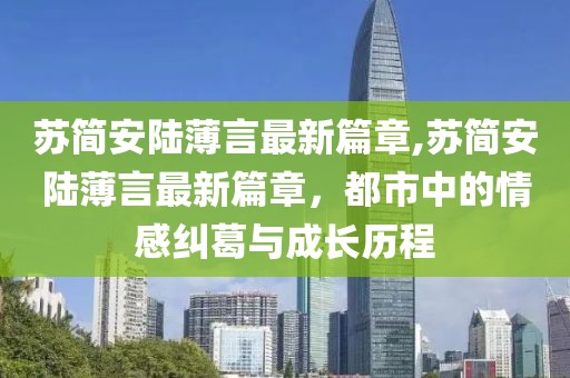 蘇簡(jiǎn)安陸薄言最新篇章,蘇簡(jiǎn)安陸薄言最新篇章，都市中的情感糾葛與成長(zhǎng)歷程