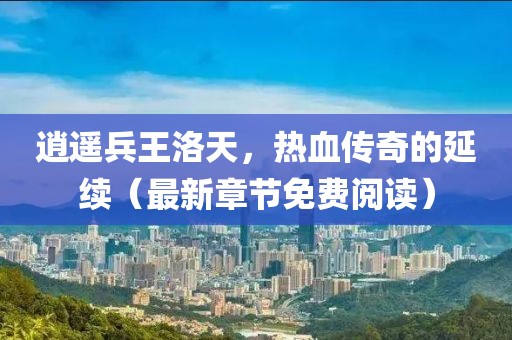 逍遙兵王洛天，熱血傳奇的延續(xù)（最新章節(jié)免費(fèi)閱讀）