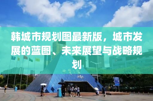 韓城市規(guī)劃圖最新版，城市發(fā)展的藍(lán)圖、未來展望與戰(zhàn)略規(guī)劃