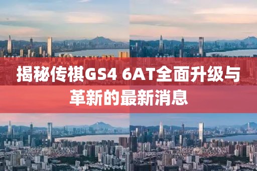 揭秘傳祺GS4 6AT全面升級(jí)與革新的最新消息