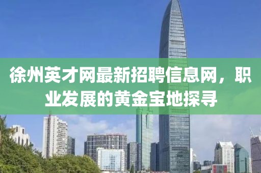 徐州英才網(wǎng)最新招聘信息網(wǎng)，職業(yè)發(fā)展的黃金寶地探尋
