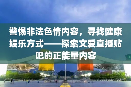 警惕非法色情內(nèi)容，尋找健康娛樂方式——探索文愛直播貼吧的正能量內(nèi)容