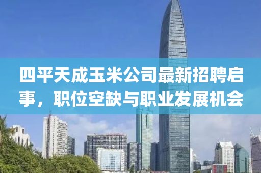 四平天成玉米公司最新招聘啟事，職位空缺與職業(yè)發(fā)展機(jī)會