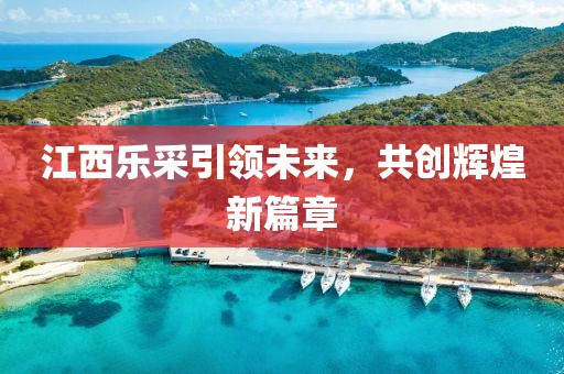 江西樂(lè)采引領(lǐng)未來(lái)，共創(chuàng)輝煌新篇章