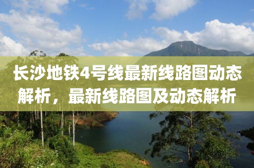 長(zhǎng)沙地鐵4號(hào)線最新線路圖動(dòng)態(tài)解析，最新線路圖及動(dòng)態(tài)解析