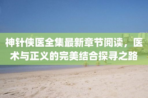 神針俠醫(yī)全集最新章節(jié)閱讀，醫(yī)術(shù)與正義的完美結(jié)合探尋之路
