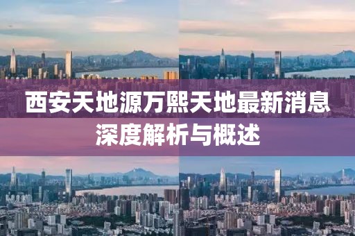 西安天地源萬熙天地最新消息深度解析與概述