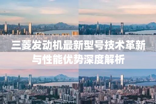三菱發(fā)動(dòng)機(jī)最新型號(hào)技術(shù)革新與性能優(yōu)勢(shì)深度解析