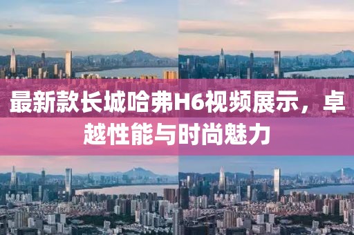 最新款長(zhǎng)城哈弗H6視頻展示，卓越性能與時(shí)尚魅力