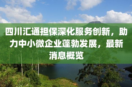四川匯通擔保深化服務(wù)創(chuàng)新，助力中小微企業(yè)蓬勃發(fā)展，最新消息概覽