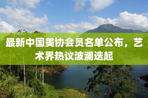最新中國美協(xié)會員名單公布，藝術(shù)界熱議波瀾迭起