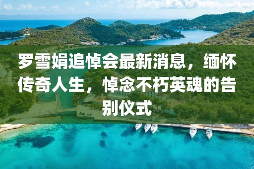 羅雪娟追悼會最新消息，緬懷傳奇人生，悼念不朽英魂的告別儀式