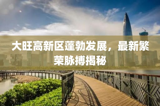 大旺高新區(qū)蓬勃發(fā)展，最新繁榮脈搏揭秘