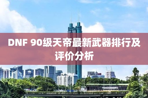 DNF 90級(jí)天帝最新武器排行及評(píng)價(jià)分析