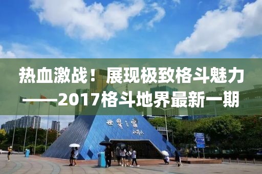 熱血激戰(zhàn)！展現(xiàn)極致格斗魅力——2017格斗地界最新一期