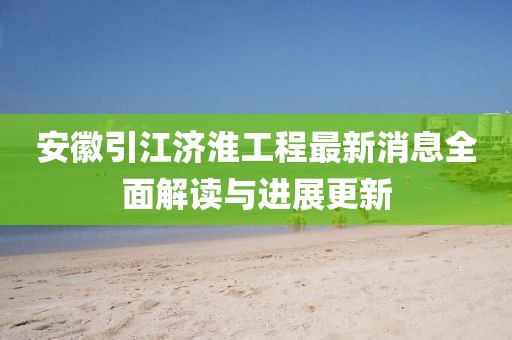安徽引江濟(jì)淮工程最新消息全面解讀與進(jìn)展更新