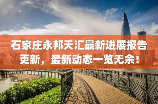 石家莊永邦天匯最新進(jìn)展報(bào)告更新，最新動(dòng)態(tài)一覽無余！
