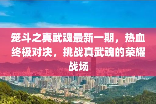籠斗之真武魂最新一期，熱血終極對(duì)決，挑戰(zhàn)真武魂的榮耀戰(zhàn)場(chǎng)