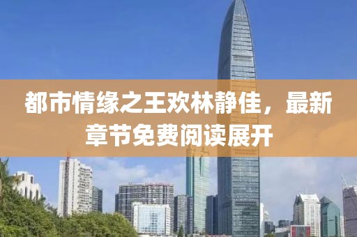 都市情緣之王歡林靜佳，最新章節(jié)免費(fèi)閱讀展開