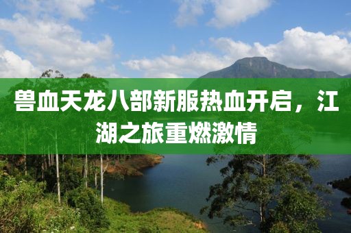 獸血天龍八部新服熱血開啟，江湖之旅重燃激情