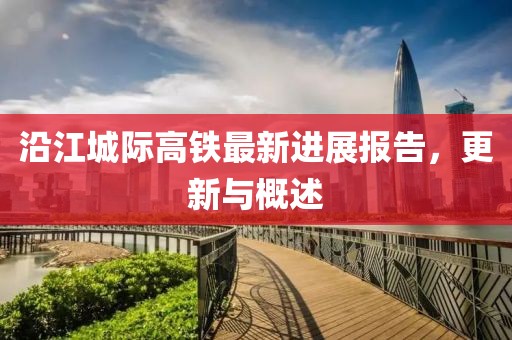 沿江城際高鐵最新進(jìn)展報(bào)告，更新與概述