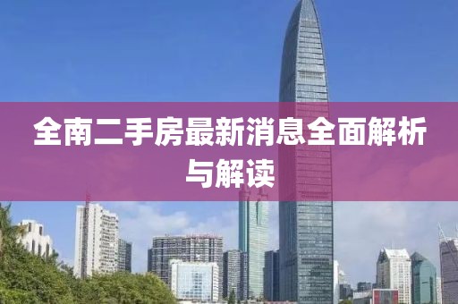 全南二手房最新消息全面解析與解讀