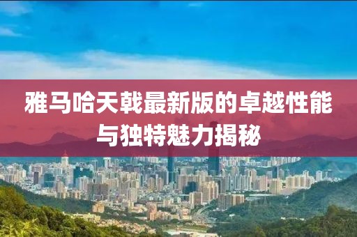 雅馬哈天戟最新版的卓越性能與獨特魅力揭秘