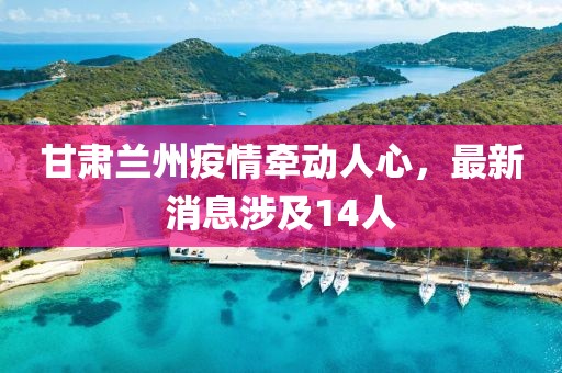 甘肅蘭州疫情牽動人心，最新消息涉及14人