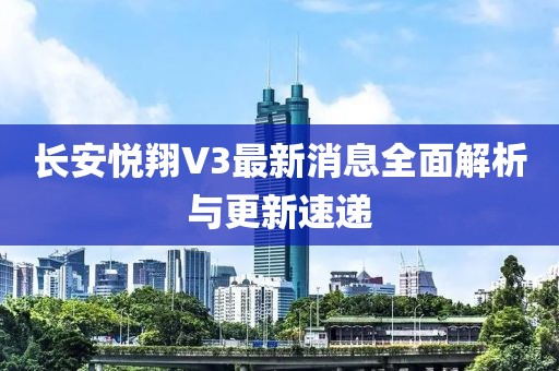 長(zhǎng)安悅翔V3最新消息全面解析與更新速遞