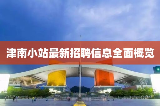 津南小站最新招聘信息全面概覽