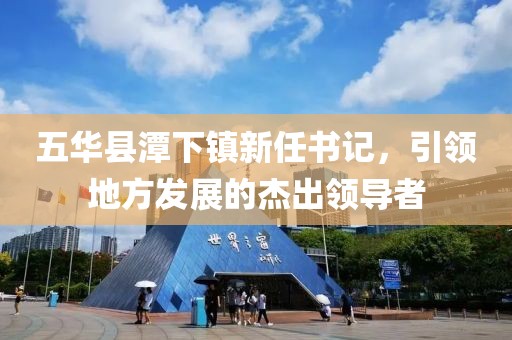 五華縣潭下鎮(zhèn)新任書記，引領(lǐng)地方發(fā)展的杰出領(lǐng)導(dǎo)者