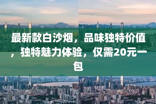最新款白沙煙，品味獨(dú)特價(jià)值，獨(dú)特魅力體驗(yàn)，僅需20元一包