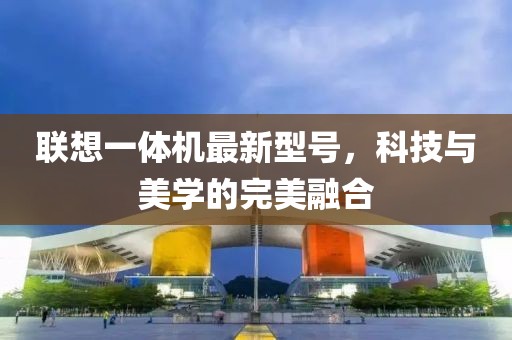聯(lián)想一體機(jī)最新型號(hào)，科技與美學(xué)的完美融合