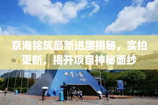 京海銘筑最新進(jìn)展揭秘，實(shí)拍更新，揭開項(xiàng)目神秘面紗