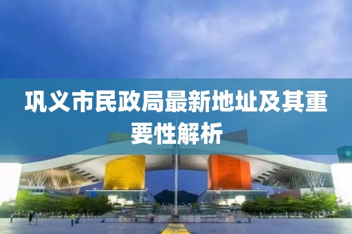 鞏義市民政局最新地址及其重要性解析
