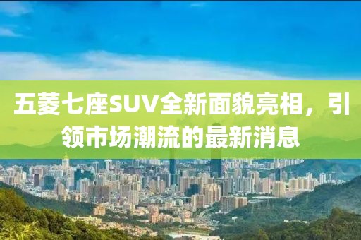 五菱七座SUV全新面貌亮相，引領(lǐng)市場潮流的最新消息
