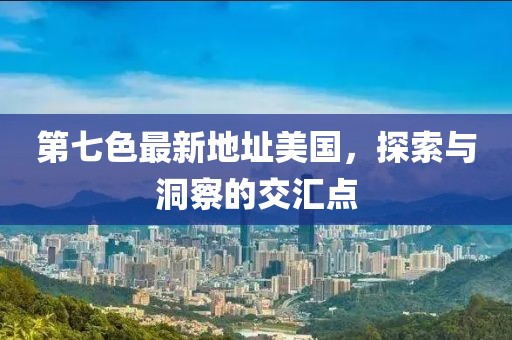 第七色最新地址美國(guó)，探索與洞察的交匯點(diǎn)